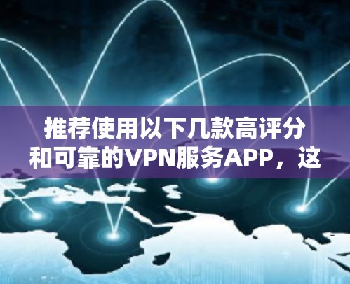 推荐使用以下几款高评分和可靠的VPN服务APP，这些VPN线路提供了多种服务器选择，适合不同需求