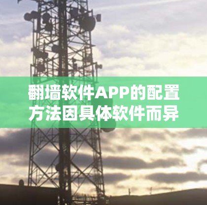 翻墙软件APP的配置方法因具体软件而异，但通常包括以下步骤