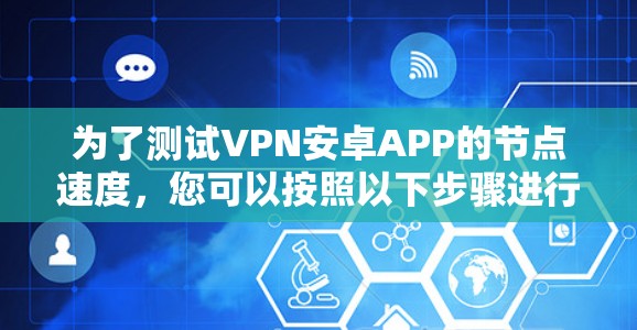 为了测试VPN安卓APP的节点速度,您可以按照以下步骤进行