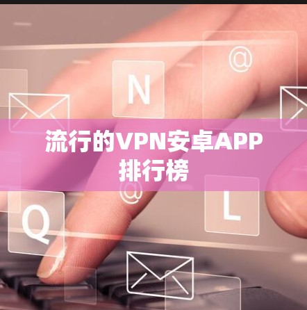 流行的VPN安卓APP排行榜 流行的VPN安卓APP排行榜