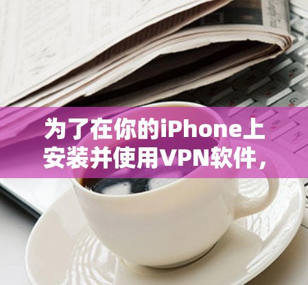 为了在你的iPhone上安装并使用VPN软件，请按照以下步骤操作