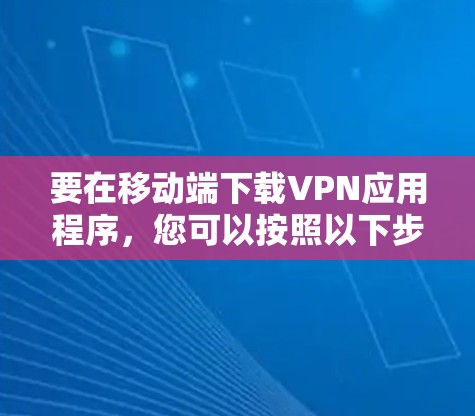 要在移动端下载VPN应用程序,您可以按照以下步骤操作