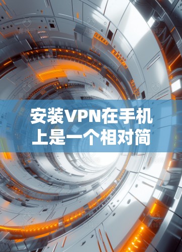 安装VPN在手机上是一个相对简单的过程,但需要注意一些关键步骤和注意事项。以下是详细的安装指南