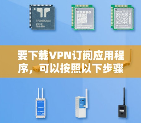 要下载VPN订阅应用程序，可以按照以下步骤操作