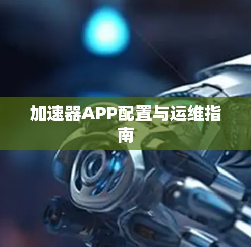 加速器APP配置与运维指南 加速器APP配置与运维指南