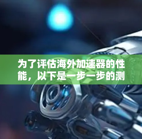 为了评估海外加速器的性能，以下是一步一步的测速指南