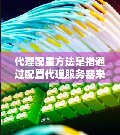代理配置方法是指通过配置代理服务器来管理和控制网络流量、数据传输等过程。常见的代理配置方法包括 代理配置方法是指通过配置代理服务器来管理和控制网络流量、数据传输等过程。常见的代理配置方法包括