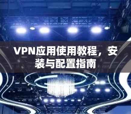 VPN应用使用教程，安装与配置指南