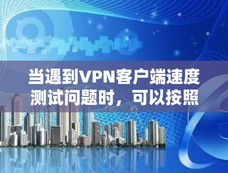 当遇到VPN客户端速度测试问题时，可以按照以下步骤进行排查和解决