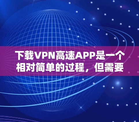 下载VPN高速APP是一个相对简单的过程，但需要仔细遵循以下步骤以确保安全和成功