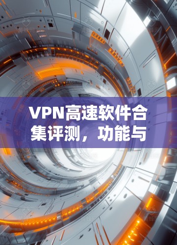 VPN高速软件合集评测，功能与性能深度解析