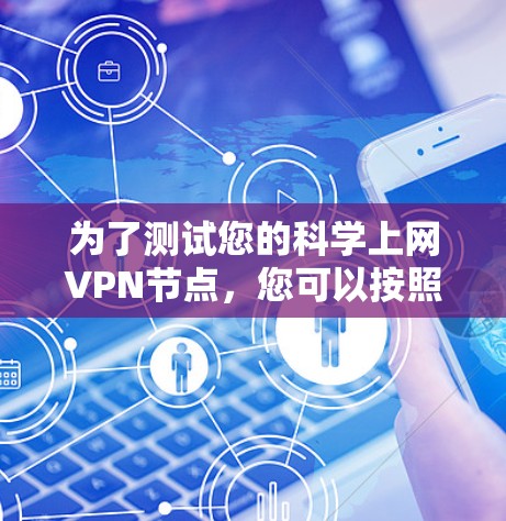 为了测试您的科学上网VPN节点，您可以按照以下步骤进行