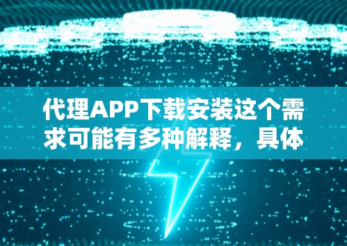 代理APP下载安装这个需求可能有多种解释,具体取决于你想要代理的目标(例如应用程序、文件或其他内容)以及你希望通过哪种方式进行下载和安装。以下是一些可能的解释和步骤 代理APP下载安装这个需求可能有多种解释,具体取决于你想要代理的目标(例如应用程序、文件或其他内容)以及你希望通过哪种方式进行下载和安装。以下是一些可能的解释和步骤