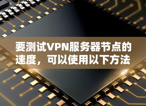 要测试VPN服务器节点的速度，可以使用以下方法