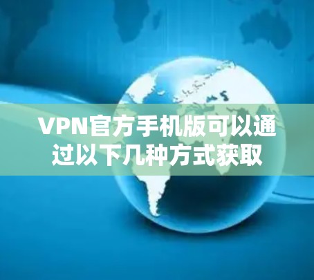 VPN官方手机版可以通过以下几种方式获取