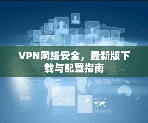 VPN网络安全，最新版下载与配置指南