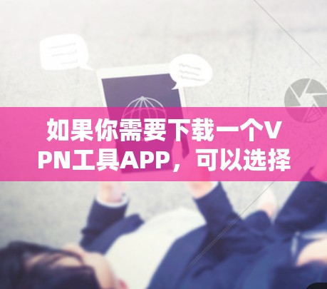 如果你需要下载一个VPN工具APP，可以选择以下几款知名且可靠的VPN服务提供商的官方APP