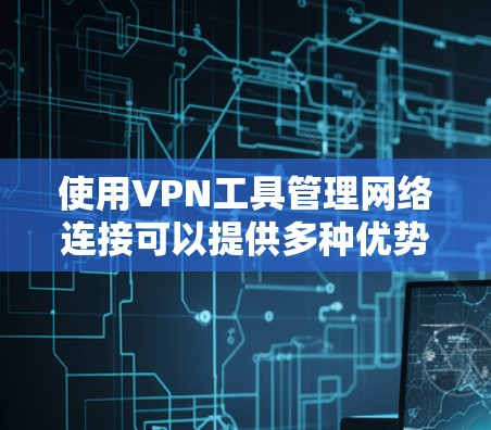 使用VPN工具管理网络连接可以提供多种优势，包括加密通信、匿名性以及跨越网络限制。以下是管理VPN工具的一些关键步骤和建议