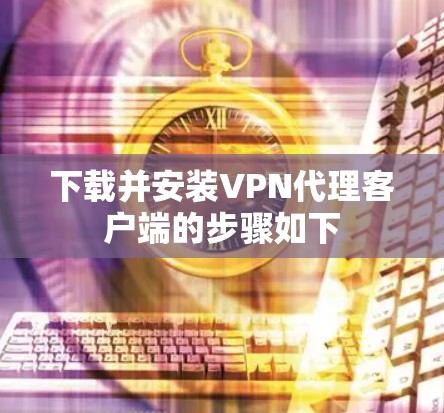 下载并安装VPN代理客户端的步骤如下 下载并安装VPN代理客户端的步骤如下