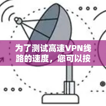为了测试高速VPN线路的速度,您可以按照以下步骤进行 为了测试高速VPN线路的速度,您可以按照以下步骤进行