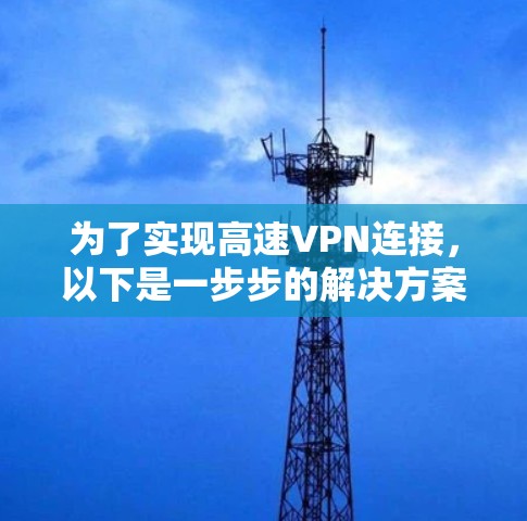 为了实现高速VPN连接,以下是一步步的解决方案,帮助您快速设置并优化VPN 为了实现高速VPN连接,以下是一步步的解决方案,帮助您快速设置并优化VPN
