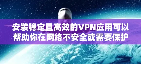 安装稳定且高效的VPN应用可以帮助你在网络不安全或需要保护隐私的场景下,确保连接的安全性和稳定性。以下是一些步骤和建议,帮助你快速安装并配置一个稳定的VPN应用