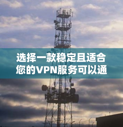 选择一款稳定且适合您的VPN服务可以通过以下步骤实现