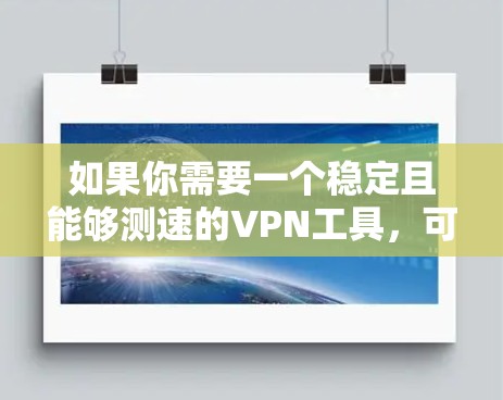 如果你需要一个稳定且能够测速的VPN工具,可以考虑以下几种工具,它们在速度和稳定性上都有较好的表现 如果你需要一个稳定且能够测速的VPN工具,可以考虑以下几种工具,它们在速度和稳定性上都有较好的表现