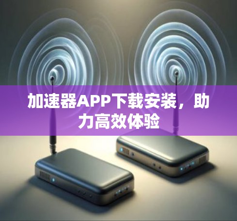 加速器APP下载安装，助力高效体验