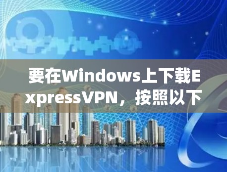 要在Windows上下载ExpressVPN，按照以下步骤操作