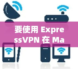 要使用 ExpressVPN 在 Mac 上，以下是详细的步骤和信息