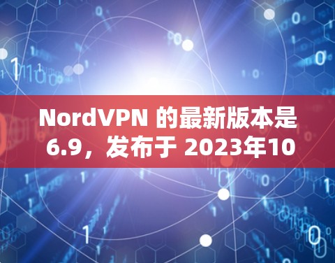 NordVPN 的最新版本是 6.9，发布于 2023年10月17日。以下是该版本的主要更新内容