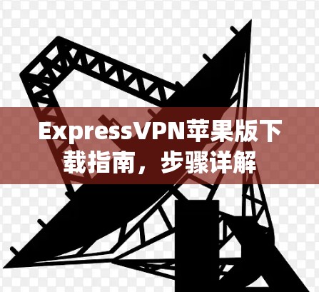 ExpressVPN苹果版下载指南，步骤详解
