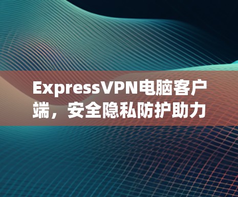 ExpressVPN电脑客户端,安全隐私防护助力网络自由 ExpressVPN电脑客户端,安全隐私防护助力网络自由
