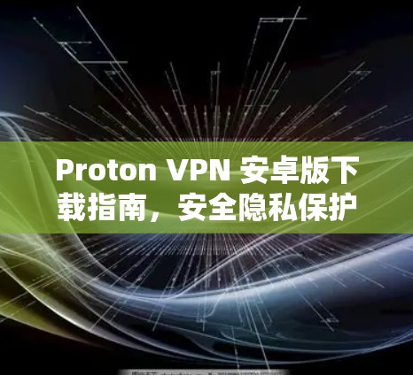 Proton VPN 安卓版下载指南,安全隐私保护一举而尽 Proton VPN 安卓版下载指南,安全隐私保护一举而尽