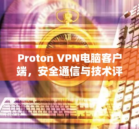 Proton VPN电脑客户端,安全通信与技术评估 Proton VPN电脑客户端,安全通信与技术评估