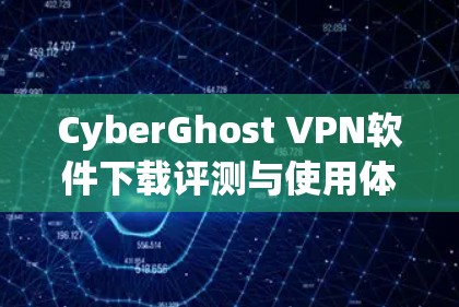 CyberGhost VPN软件下载评测与使用体验 CyberGhost VPN软件下载评测与使用体验