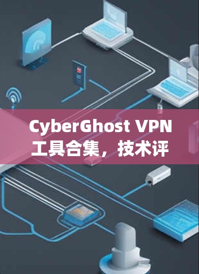 CyberGhost VPN工具合集,技术评测与应用分析 CyberGhost VPN工具合集,技术评测与应用分析