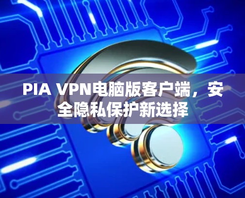 PIA VPN电脑版客户端，安全隐私保护新选择