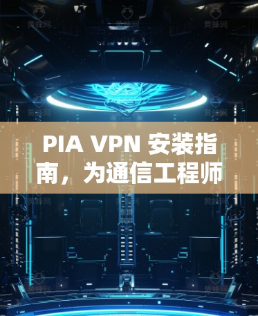 PIA VPN 安装指南，为通信工程师量身定制的安全解决方案