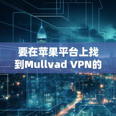 要在苹果平台上找到Mullvad VPN的下载链接,可以按照以下步骤操作 要在苹果平台上找到Mullvad VPN的下载链接,可以按照以下步骤操作