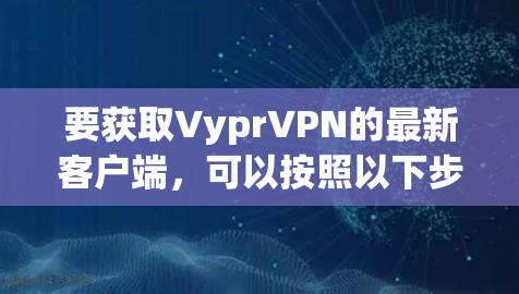 要获取VyprVPN的最新客户端，可以按照以下步骤操作