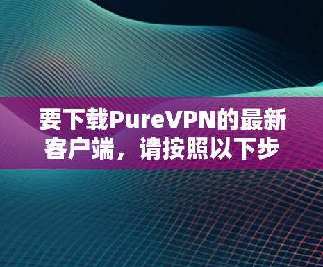 要下载PureVPN的最新客户端,请按照以下步骤操作 要下载PureVPN的最新客户端,请按照以下步骤操作