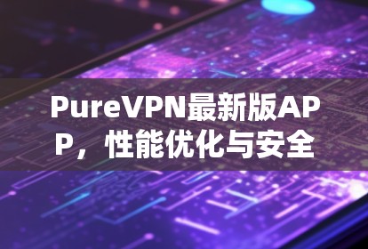 PureVPN最新版APP，性能优化与安全增强