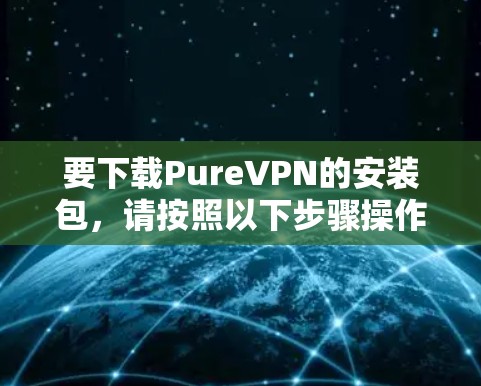 要下载PureVPN的安装包,请按照以下步骤操作 要下载PureVPN的安装包,请按照以下步骤操作