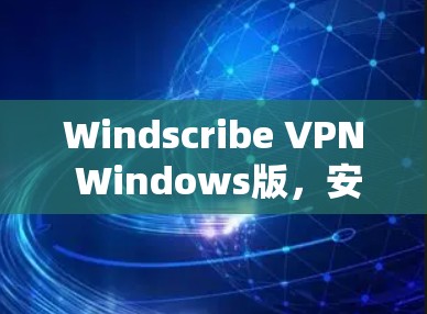 Windscribe VPN Windows版，安全隐私保护的通信解决方案