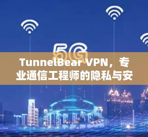 TunnelBear VPN,专业通信工程师的隐私与安全利器 TunnelBear VPN,专业通信工程师的隐私与安全利器