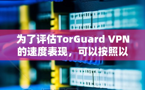 为了评估TorGuard VPN的速度表现，可以按照以下步骤进行测试