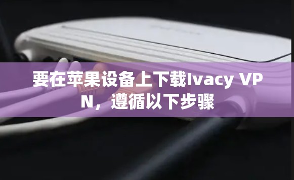 要在苹果设备上下载Ivacy VPN，遵循以下步骤