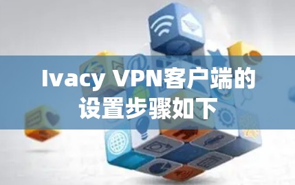 Ivacy VPN客户端的设置步骤如下 Ivacy VPN客户端的设置步骤如下